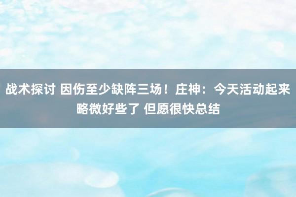 战术探讨 因伤至少缺阵三场！庄神：今天活动起来略微好些了 但愿很快总结