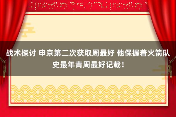 战术探讨 申京第二次获取周最好 他保握着火箭队史最年青周最好记载！