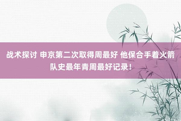 战术探讨 申京第二次取得周最好 他保合手着火箭队史最年青周最好记录！