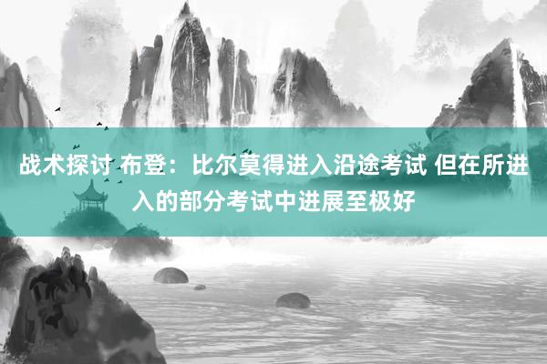 战术探讨 布登：比尔莫得进入沿途考试 但在所进入的部分考试中进展至极好