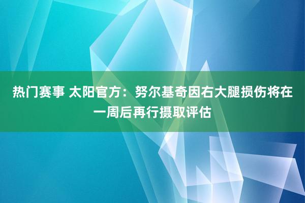 热门赛事 太阳官方：努尔基奇因右大腿损伤将在一周后再行摄取评估